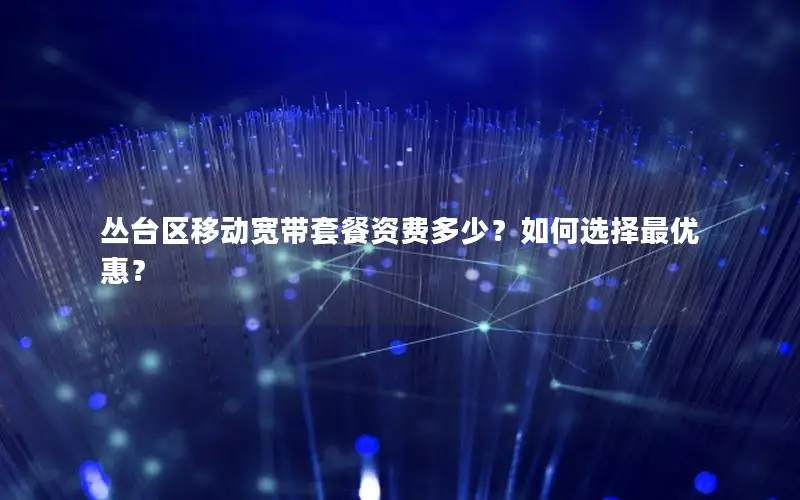 丛台区移动宽带套餐资费多少？如何选择最优惠？