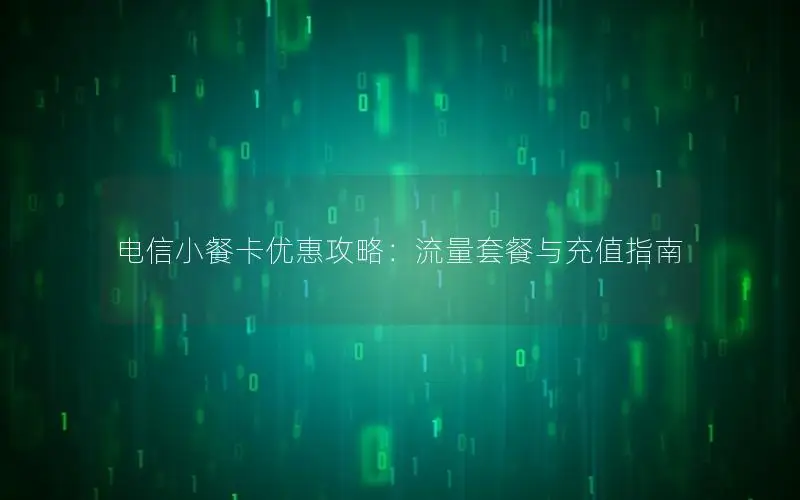 电信小餐卡优惠攻略：流量套餐与充值指南