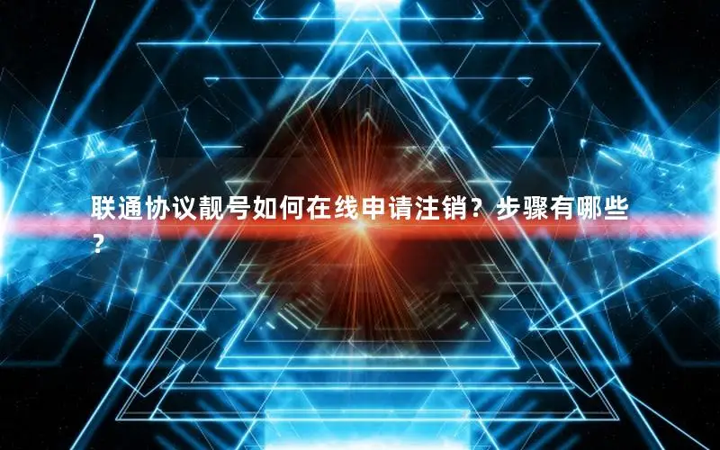 联通协议靓号如何在线申请注销？步骤有哪些？