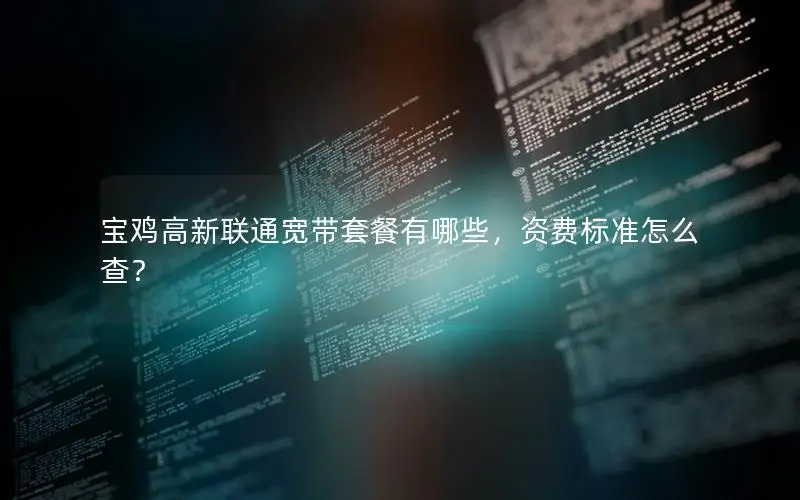 宝鸡高新联通宽带套餐有哪些，资费标准怎么查？