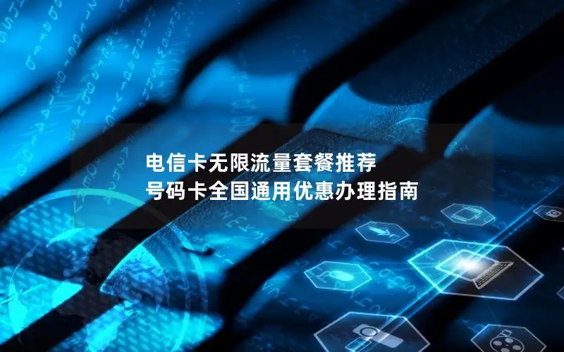 电信卡无限流量套餐推荐 号码卡全国通用优惠办理指南