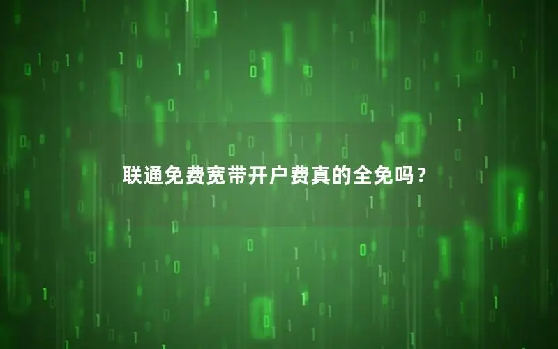 联通免费宽带开户费真的全免吗？
