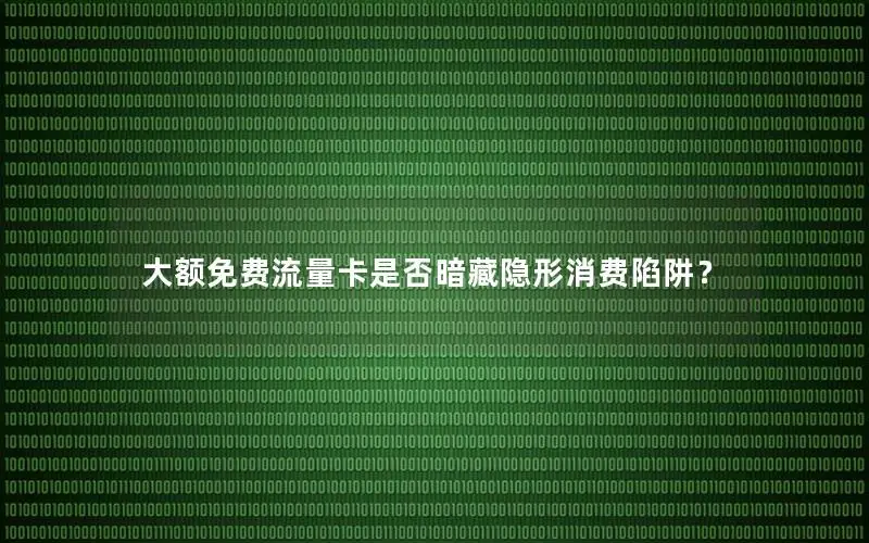 大额免费流量卡是否暗藏隐形消费陷阱？