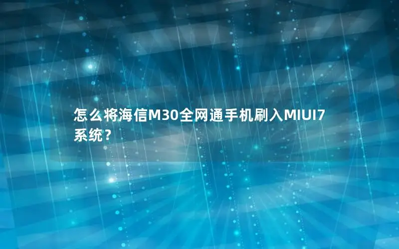怎么将海信M30全网通手机刷入MIUI7系统？