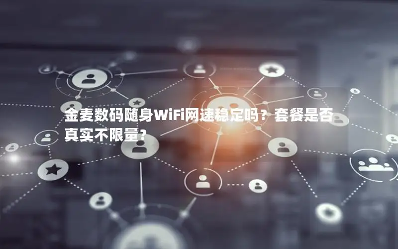 金麦数码随身WiFi网速稳定吗？套餐是否真实不限量？