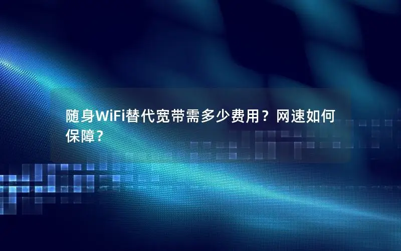 随身WiFi替代宽带需多少费用？网速如何保障？