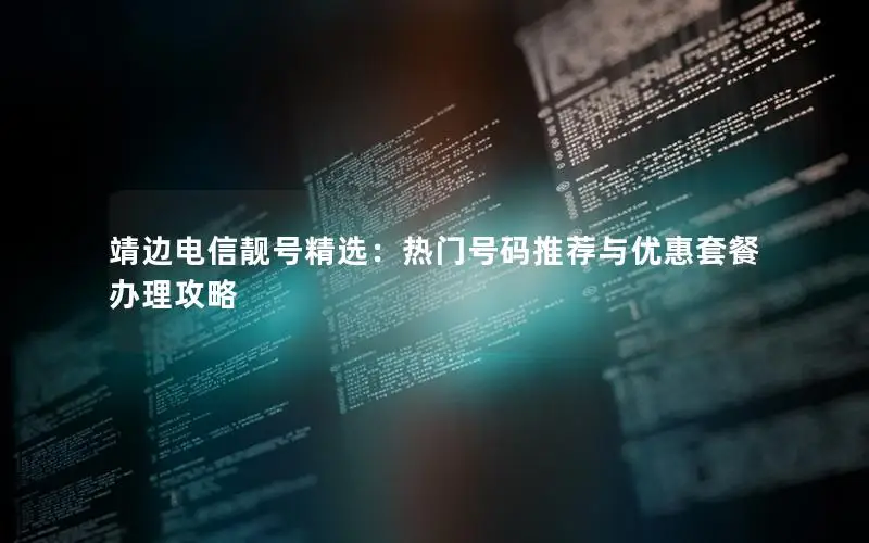 靖边电信靓号精选：热门号码推荐与优惠套餐办理攻略
