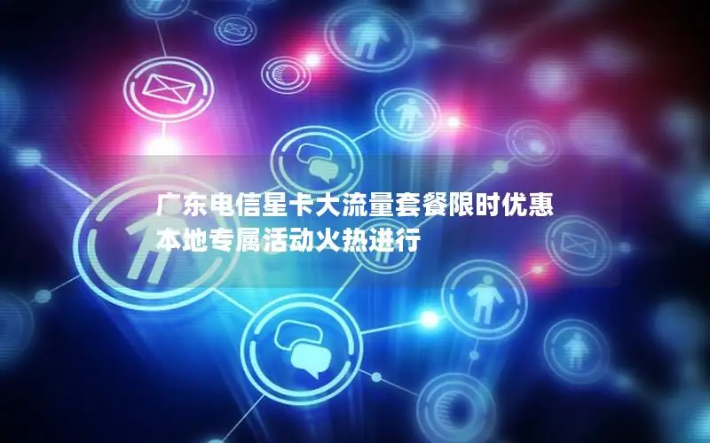 广东电信星卡大流量套餐限时优惠 本地专属活动火热进行