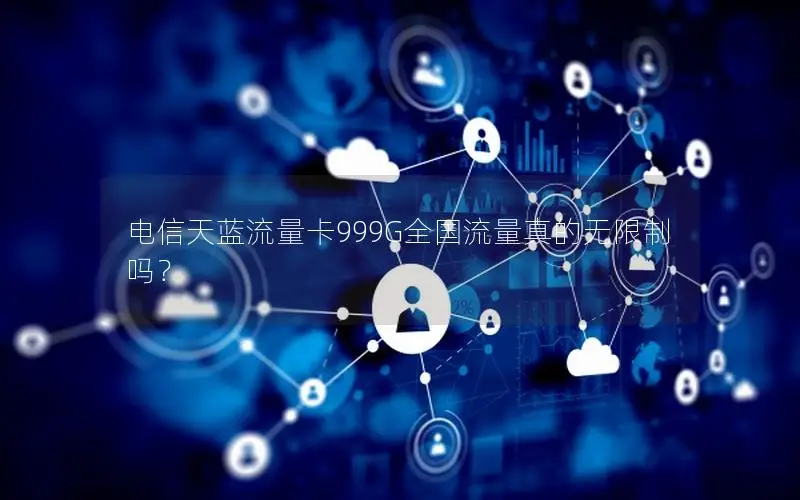 电信天蓝流量卡999G全国流量真的无限制吗？