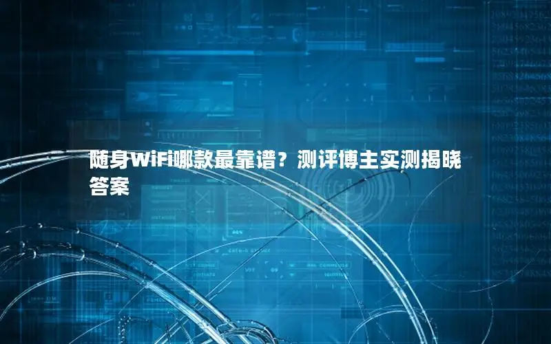 随身WiFi哪款最靠谱？测评博主实测揭晓答案