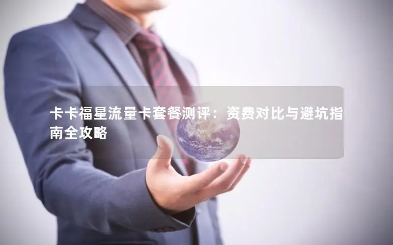 卡卡福星流量卡套餐测评：资费对比与避坑指南全攻略