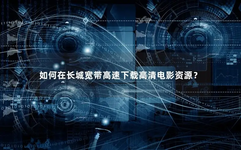 如何在长城宽带高速下载高清电影资源？