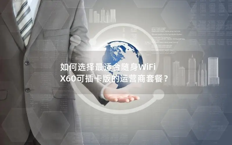 如何选择最适合随身WiFi X60可插卡版的运营商套餐？