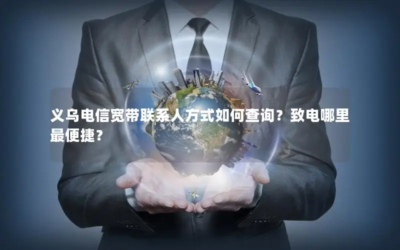 义乌电信宽带联系人方式如何查询？致电哪里最便捷？