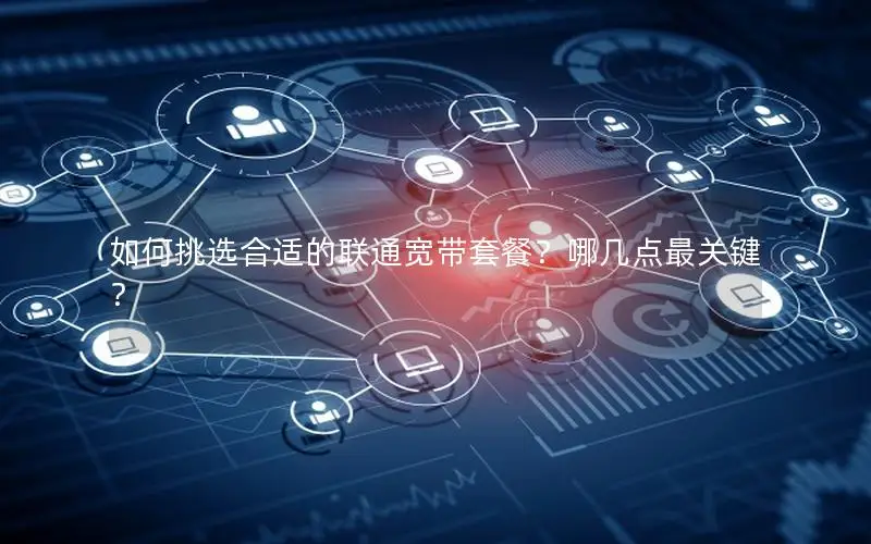 如何挑选合适的联通宽带套餐？哪几点最关键？