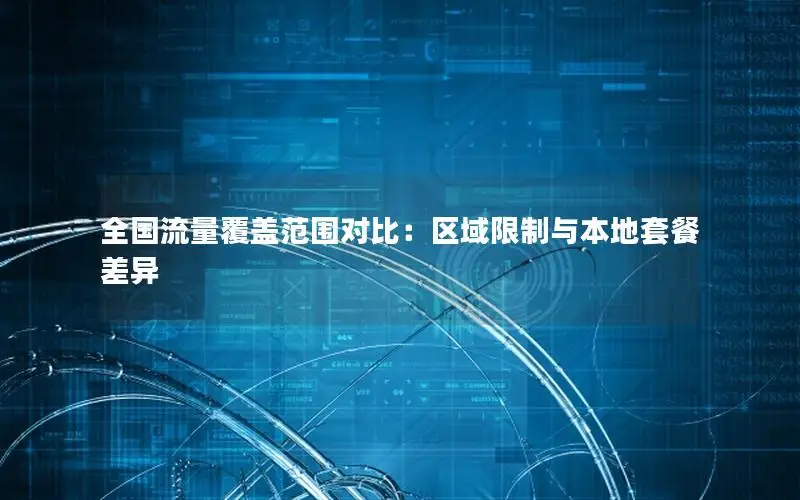 全国流量覆盖范围对比：区域限制与本地套餐差异