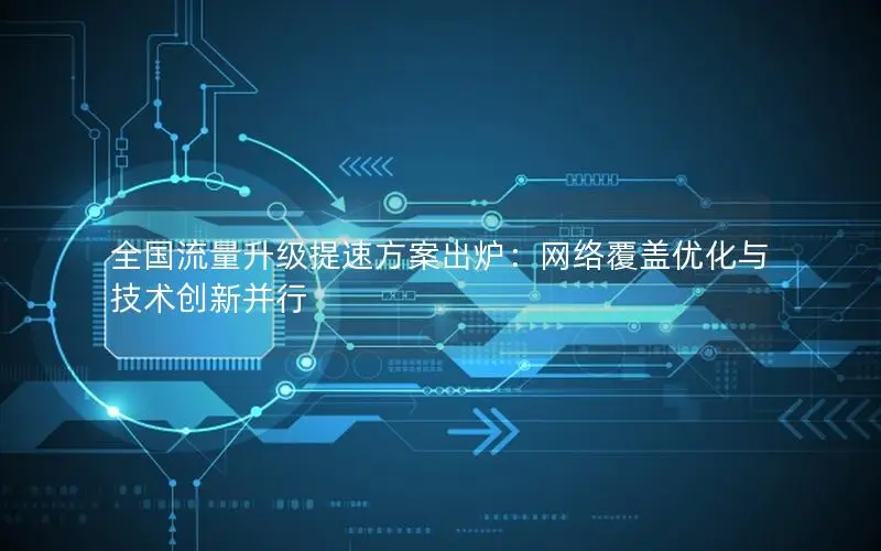 全国流量升级提速方案出炉：网络覆盖优化与技术创新并行
