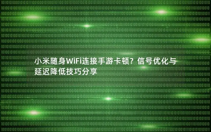 小米随身WiFi连接手游卡顿？信号优化与延迟降低技巧分享