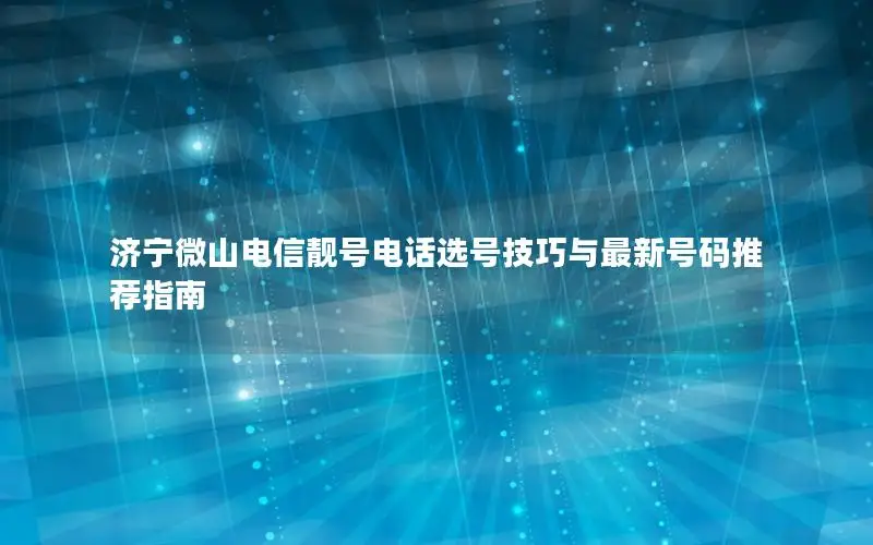 济宁微山电信靓号电话选号技巧与最新号码推荐指南