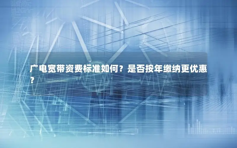 广电宽带资费标准如何？是否按年缴纳更优惠？