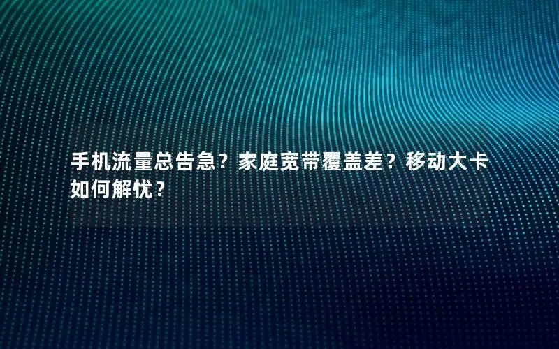 手机流量总告急？家庭宽带覆盖差？移动大卡如何解忧？