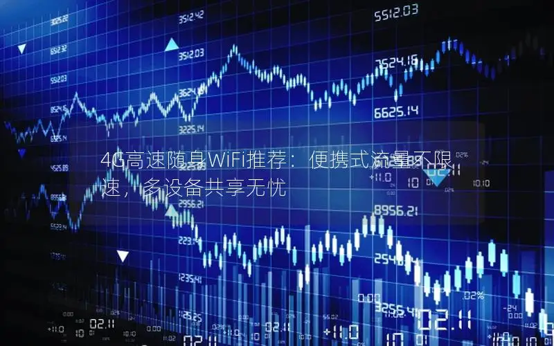 4G高速随身WiFi推荐：便携式流量不限速，多设备共享无忧