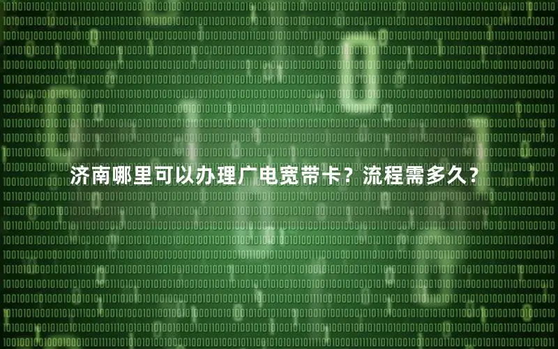 济南哪里可以办理广电宽带卡？流程需多久？