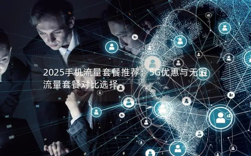 2025手机流量套餐推荐：5G优惠与无限流量套餐对比选择