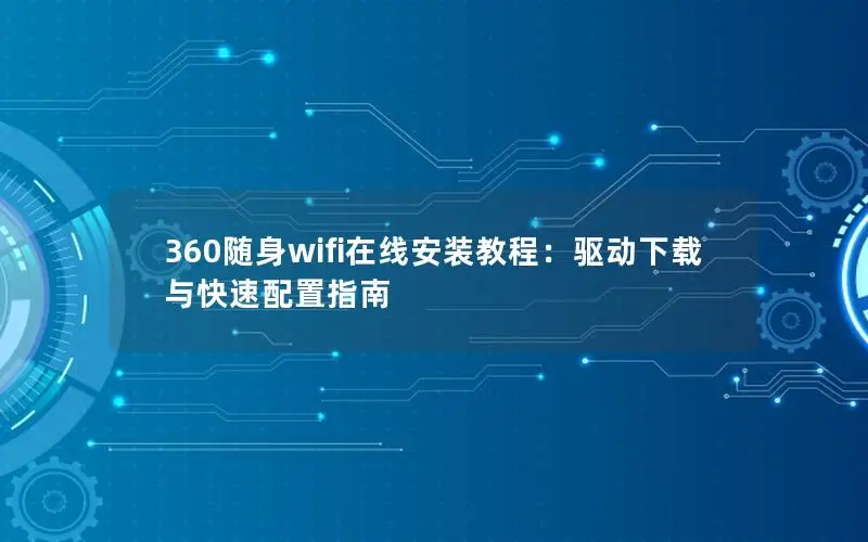 360随身wifi在线安装教程：驱动下载与快速配置指南