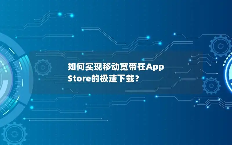 如何实现移动宽带在App Store的极速下载？