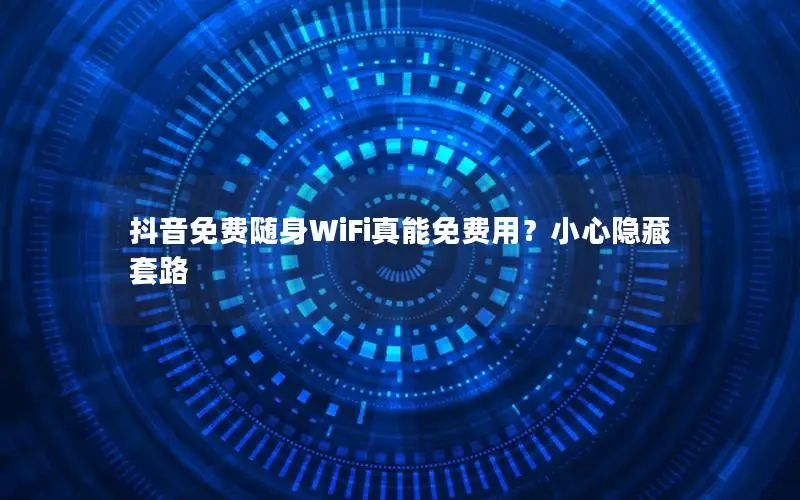 抖音免费随身WiFi真能免费用？小心隐藏套路