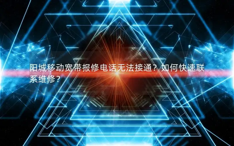 阳城移动宽带报修电话无法接通？如何快速联系维修？