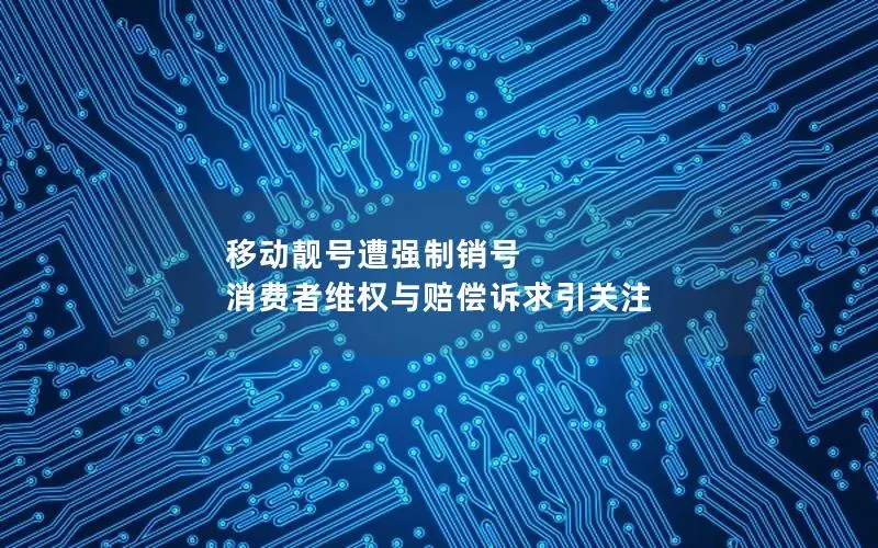 移动靓号遭强制销号 消费者维权与赔偿诉求引关注