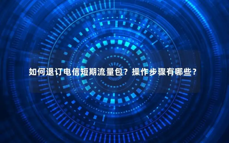 如何退订电信短期流量包？操作步骤有哪些？