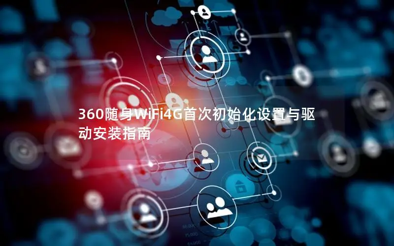 360随身WiFi4G首次初始化设置与驱动安装指南