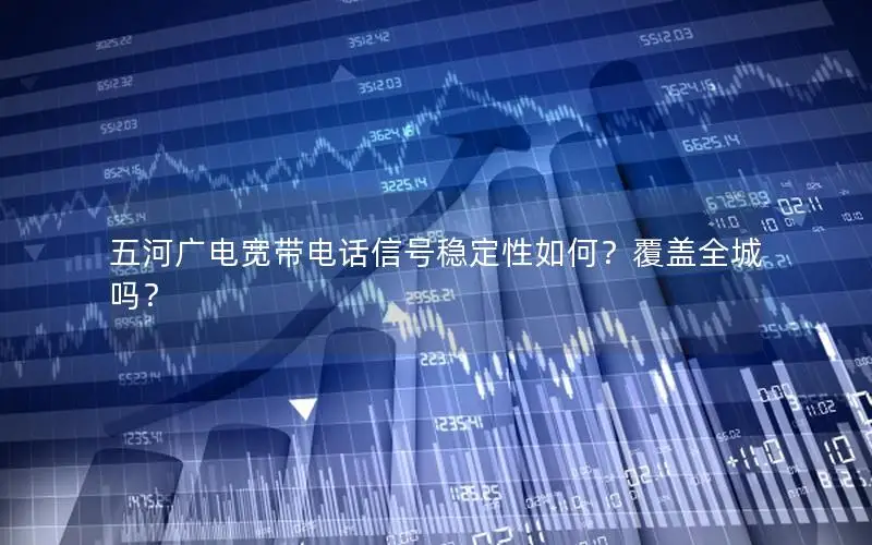 五河广电宽带电话信号稳定性如何？覆盖全城吗？