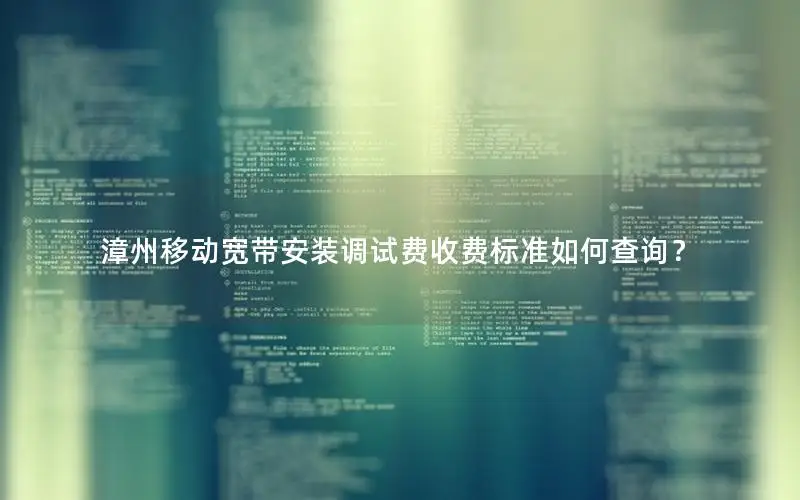 漳州移动宽带安装调试费收费标准如何查询？