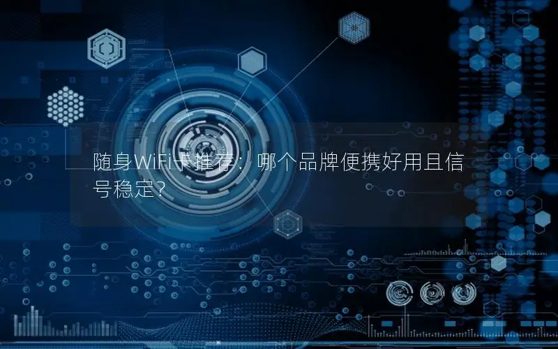 随身WiFi卡推荐：哪个品牌便携好用且信号稳定？