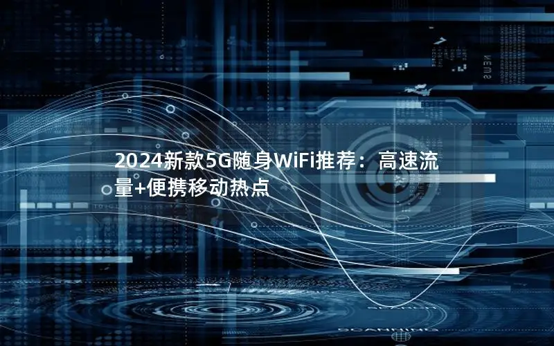 2024新款5G随身WiFi推荐：高速流量+便携移动热点