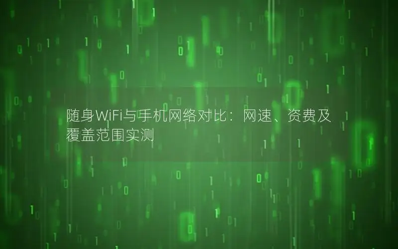 随身WiFi与手机网络对比：网速、资费及覆盖范围实测