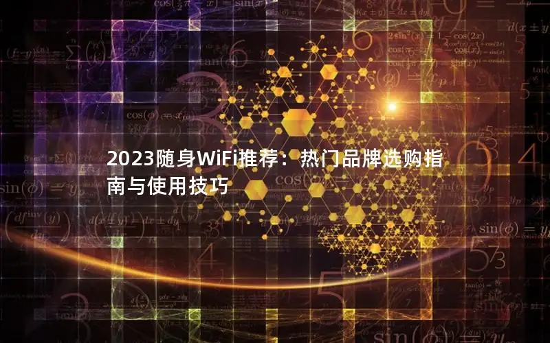 2023随身WiFi推荐：热门品牌选购指南与使用技巧