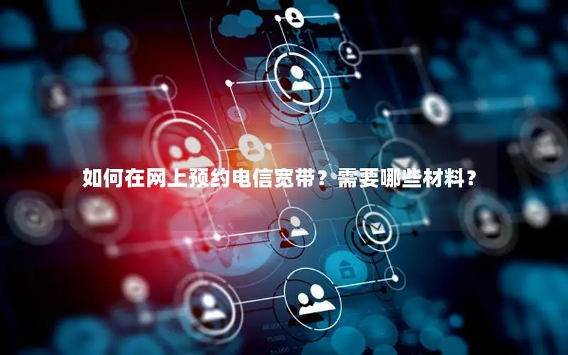 如何在网上预约电信宽带？需要哪些材料？