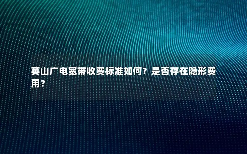 英山广电宽带收费标准如何？是否存在隐形费用？