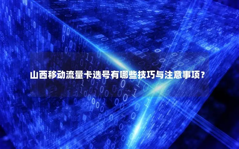 山西移动流量卡选号有哪些技巧与注意事项？