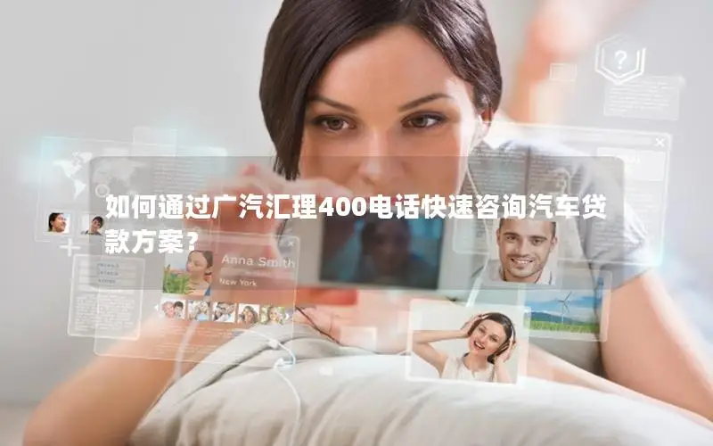 如何通过广汽汇理400电话快速咨询汽车贷款方案？