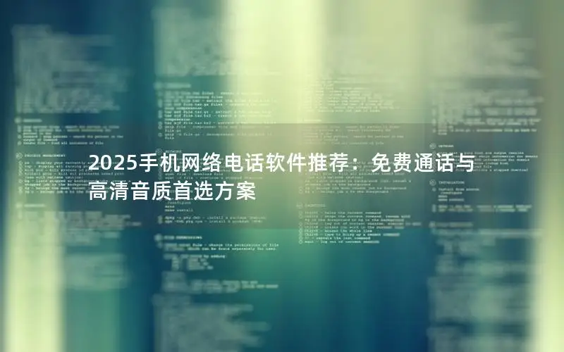 2025手机网络电话软件推荐：免费通话与高清音质首选方案