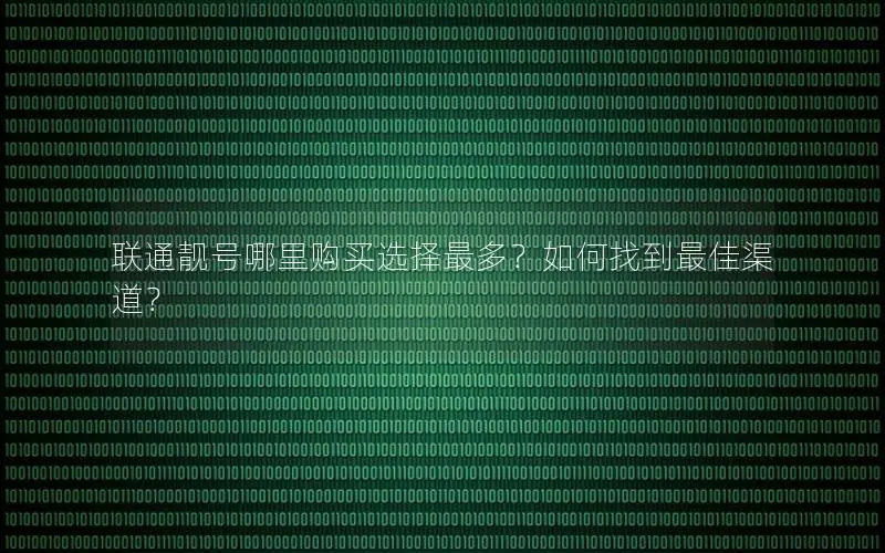 联通靓号哪里购买选择最多？如何找到最佳渠道？