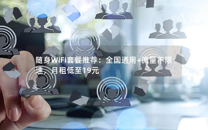 随身WiFi套餐推荐：全国通用+流量不限速，月租低至19元
