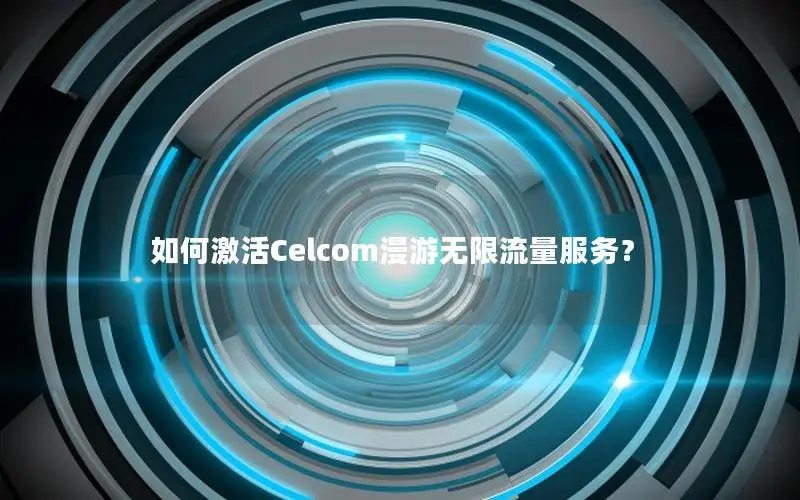 如何激活Celcom漫游无限流量服务？