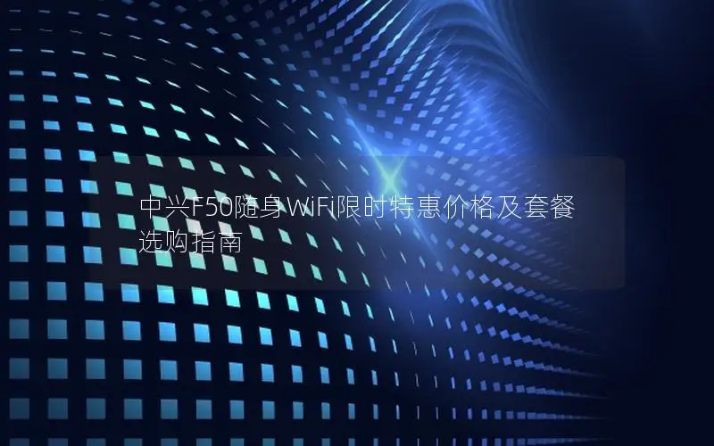 中兴F50随身WiFi限时特惠价格及套餐选购指南
